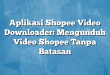 Aplikasi Shopee Video Downloader: Mengunduh Video Shopee Tanpa Batasan