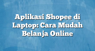 Aplikasi Shopee di Laptop: Cara Mudah Belanja Online