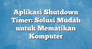 Aplikasi Shutdown Timer: Solusi Mudah untuk Mematikan Komputer