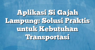 Aplikasi Si Gajah Lampung: Solusi Praktis untuk Kebutuhan Transportasi