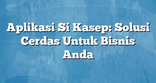 Aplikasi Si Kasep: Solusi Cerdas Untuk Bisnis Anda