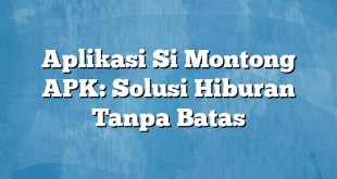 Aplikasi Si Montong APK: Solusi Hiburan Tanpa Batas