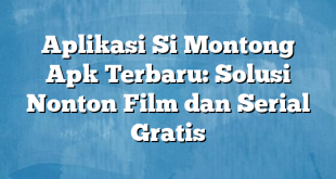 Aplikasi Si Montong Apk Terbaru: Solusi Nonton Film dan Serial Gratis