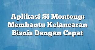 Aplikasi Si Montong: Membantu Kelancaran Bisnis Dengan Cepat