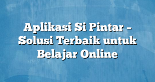 Aplikasi Si Pintar – Solusi Terbaik untuk Belajar Online