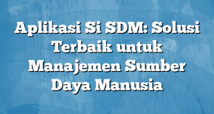 Aplikasi Si SDM: Solusi Terbaik untuk Manajemen Sumber Daya Manusia