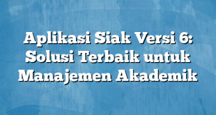Aplikasi Siak Versi 6: Solusi Terbaik untuk Manajemen Akademik