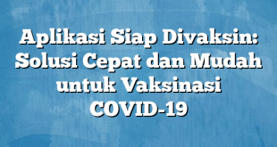 Aplikasi Siap Divaksin: Solusi Cepat dan Mudah untuk Vaksinasi COVID-19