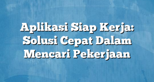 Aplikasi Siap Kerja: Solusi Cepat Dalam Mencari Pekerjaan