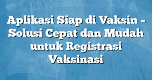 Aplikasi Siap di Vaksin – Solusi Cepat dan Mudah untuk Registrasi Vaksinasi