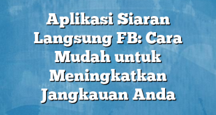 Aplikasi Siaran Langsung FB: Cara Mudah untuk Meningkatkan Jangkauan Anda