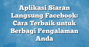 Aplikasi Siaran Langsung Facebook: Cara Terbaik untuk Berbagi Pengalaman Anda