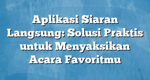 Aplikasi Siaran Langsung: Solusi Praktis untuk Menyaksikan Acara Favoritmu