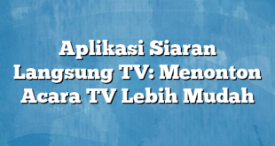 Aplikasi Siaran Langsung TV: Menonton Acara TV Lebih Mudah