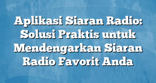 Aplikasi Siaran Radio: Solusi Praktis untuk Mendengarkan Siaran Radio Favorit Anda