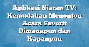 Aplikasi Siaran TV: Kemudahan Menonton Acara Favorit Dimanapun dan Kapanpun