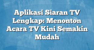 Aplikasi Siaran TV Lengkap: Menonton Acara TV Kini Semakin Mudah