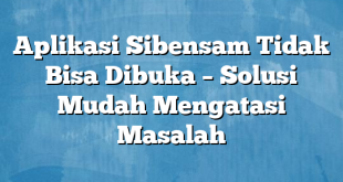 Aplikasi Sibensam Tidak Bisa Dibuka – Solusi Mudah Mengatasi Masalah