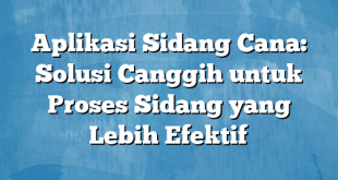 Aplikasi Sidang Cana: Solusi Canggih untuk Proses Sidang yang Lebih Efektif