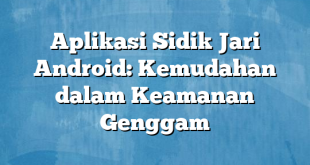 Aplikasi Sidik Jari Android: Kemudahan dalam Keamanan Genggam