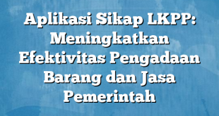 Aplikasi Sikap LKPP: Meningkatkan Efektivitas Pengadaan Barang dan Jasa Pemerintah