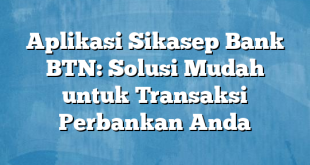 Aplikasi Sikasep Bank BTN: Solusi Mudah untuk Transaksi Perbankan Anda