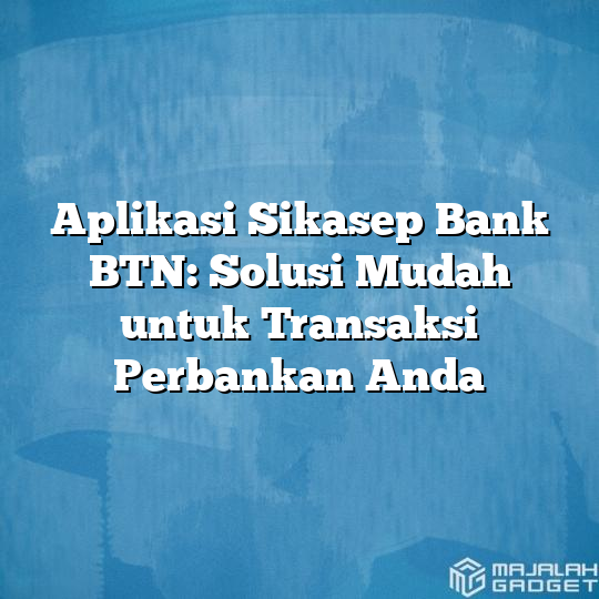 Aplikasi Sikasep Bank Btn Solusi Mudah Untuk Transaksi Perbankan Anda Majalah Gadget 0638