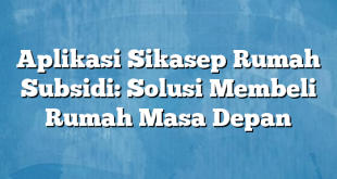 Aplikasi Sikasep Rumah Subsidi: Solusi Membeli Rumah Masa Depan