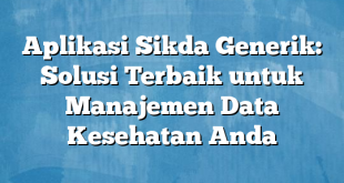 Aplikasi Sikda Generik: Solusi Terbaik untuk Manajemen Data Kesehatan Anda