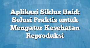 Aplikasi Siklus Haid: Solusi Praktis untuk Mengatur Kesehatan Reproduksi