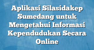 Aplikasi Silasidakep Sumedang untuk Mengetahui Informasi Kependudukan Secara Online