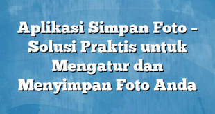 Aplikasi Simpan Foto – Solusi Praktis untuk Mengatur dan Menyimpan Foto Anda