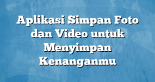 Aplikasi Simpan Foto dan Video untuk Menyimpan Kenanganmu