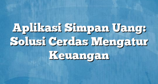 Aplikasi Simpan Uang: Solusi Cerdas Mengatur Keuangan