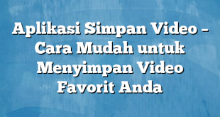 Aplikasi Simpan Video – Cara Mudah untuk Menyimpan Video Favorit Anda