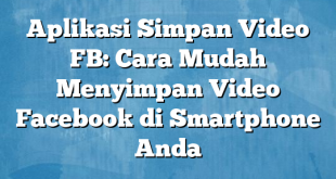 Aplikasi Simpan Video FB: Cara Mudah Menyimpan Video Facebook di Smartphone Anda