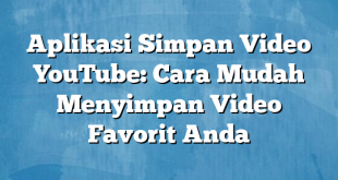 Aplikasi Simpan Video YouTube: Cara Mudah Menyimpan Video Favorit Anda