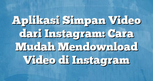 Aplikasi Simpan Video dari Instagram: Cara Mudah Mendownload Video di Instagram