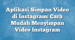 Aplikasi Simpan Video di Instagram: Cara Mudah Menyimpan Video Instagram