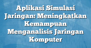 Aplikasi Simulasi Jaringan: Meningkatkan Kemampuan Menganalisis Jaringan Komputer