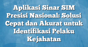 Aplikasi Sinar SIM Presisi Nasional: Solusi Cepat dan Akurat untuk Identifikasi Pelaku Kejahatan