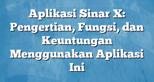 Aplikasi Sinar X: Pengertian, Fungsi, dan Keuntungan Menggunakan Aplikasi Ini