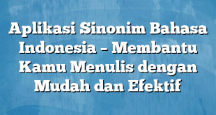 Aplikasi Sinonim Bahasa Indonesia – Membantu Kamu Menulis dengan Mudah dan Efektif