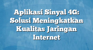 Aplikasi Sinyal 4G: Solusi Meningkatkan Kualitas Jaringan Internet