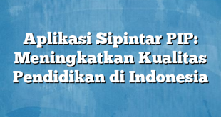 Aplikasi Sipintar PIP: Meningkatkan Kualitas Pendidikan di Indonesia