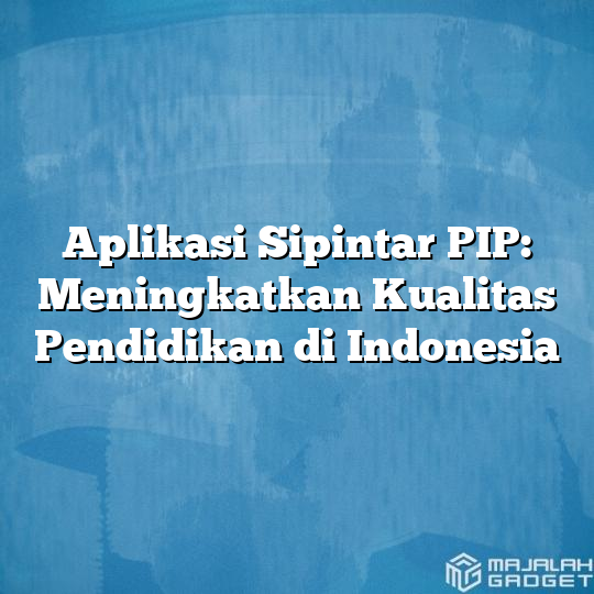 Aplikasi Sipintar Pip Meningkatkan Kualitas Pendidikan Di Indonesia Majalah Gadget 3217