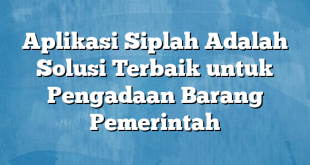 Aplikasi Siplah Adalah Solusi Terbaik untuk Pengadaan Barang Pemerintah