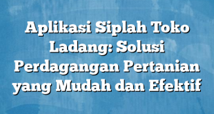 Aplikasi Siplah Toko Ladang: Solusi Perdagangan Pertanian yang Mudah dan Efektif