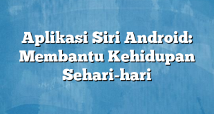 Aplikasi Siri Android: Membantu Kehidupan Sehari-hari