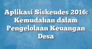 Aplikasi Siskeudes 2016: Kemudahan dalam Pengelolaan Keuangan Desa